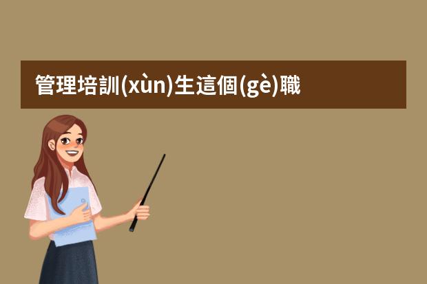 管理培訓(xùn)生這個(gè)職位，應(yīng)該如何看待？